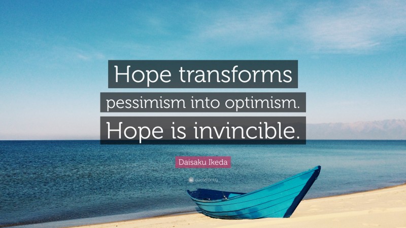 Daisaku Ikeda Quote: “Hope transforms pessimism into optimism. Hope is invincible.”