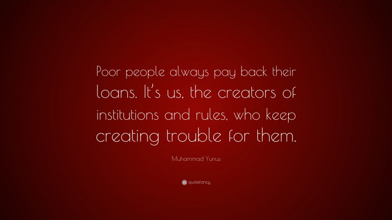 Muhammad Yunus Quote: “Poor people always pay back their loans. It’s us, the creators of institutions and rules, who keep creating trouble for them.”