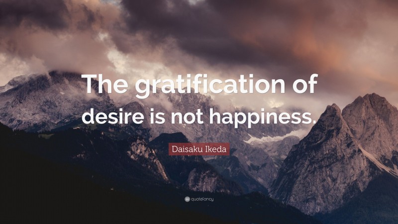 Daisaku Ikeda Quote: “The gratification of desire is not happiness.”