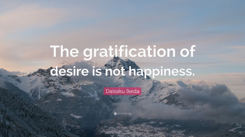 Daisaku Ikeda Quote: “The gratification of desire is not happiness.”