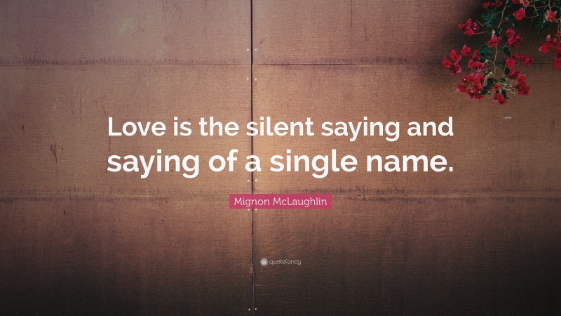 Mignon McLaughlin Quote: “Love is the silent saying and saying of a single name.”