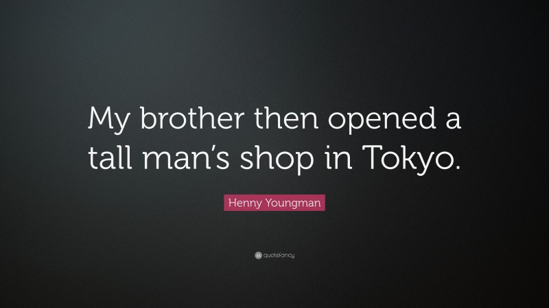 Henny Youngman Quote: “My brother then opened a tall man’s shop in Tokyo.”