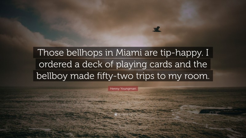 Henny Youngman Quote: “Those bellhops in Miami are tip-happy. I ordered a deck of playing cards and the bellboy made fifty-two trips to my room.”