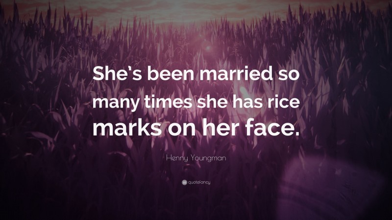 Henny Youngman Quote: “She’s been married so many times she has rice marks on her face.”