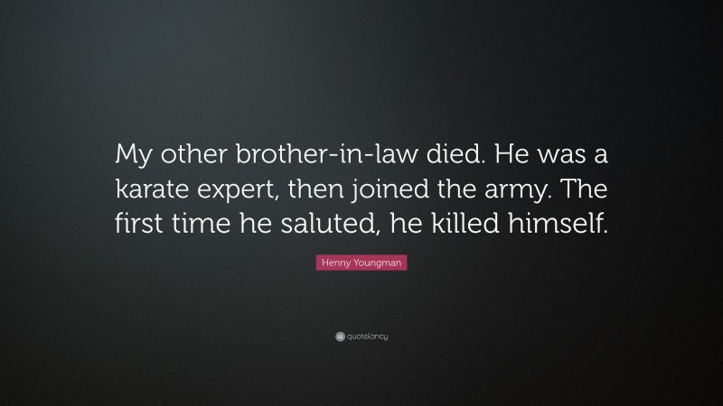 Henny Youngman Quote: “My other brother-in-law died. He was a karate expert, then joined the army. The first time he saluted, he killed himself.”