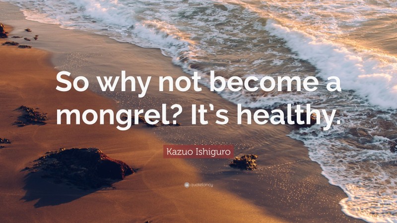 Kazuo Ishiguro Quote: “So why not become a mongrel? It’s healthy.”