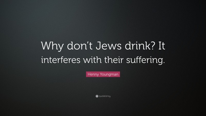 Henny Youngman Quote: “Why don’t Jews drink? It interferes with their suffering.”