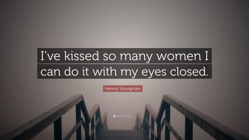 Henny Youngman Quote: “I’ve kissed so many women I can do it with my eyes closed.”