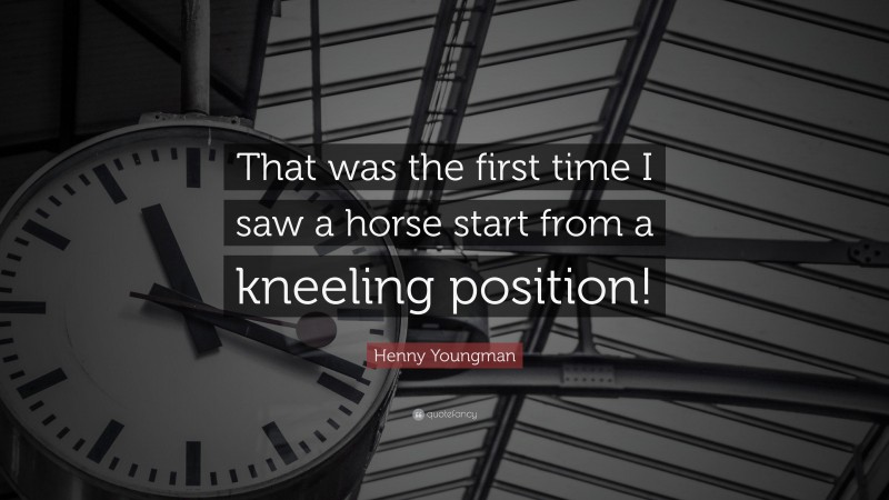 Henny Youngman Quote: “That was the first time I saw a horse start from a kneeling position!”