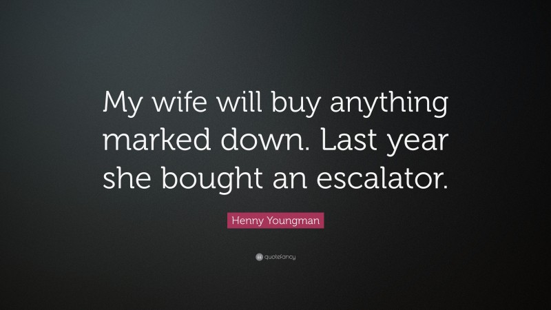 Henny Youngman Quote: “My wife will buy anything marked down. Last year she bought an escalator.”