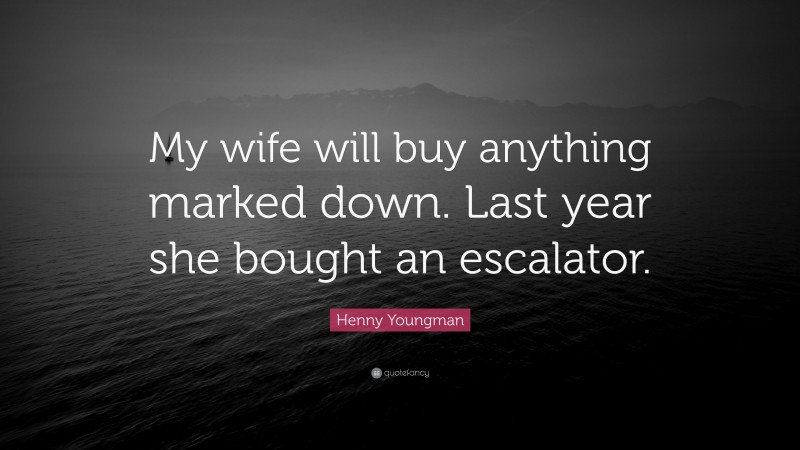 Henny Youngman Quote: “My wife will buy anything marked down. Last year she bought an escalator.”