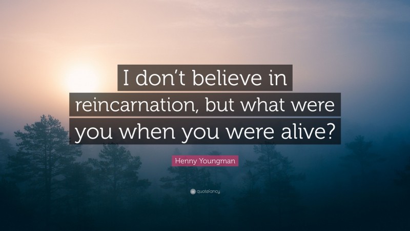 Henny Youngman Quote: “I don’t believe in reincarnation, but what were you when you were alive?”