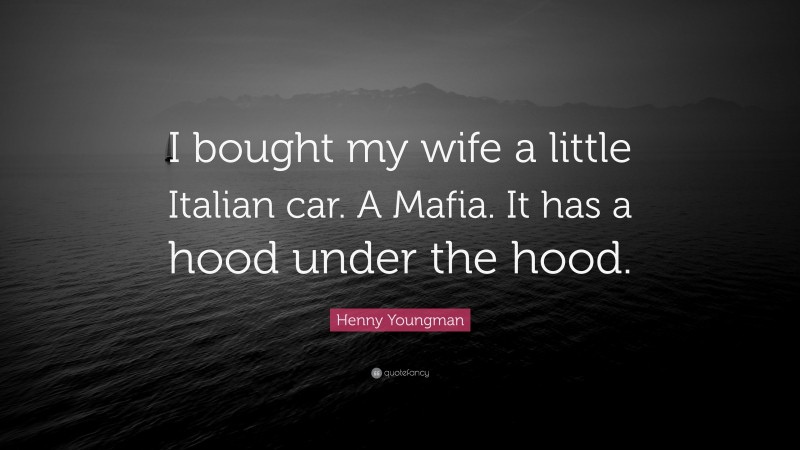Henny Youngman Quote: “I bought my wife a little Italian car. A Mafia. It has a hood under the hood.”