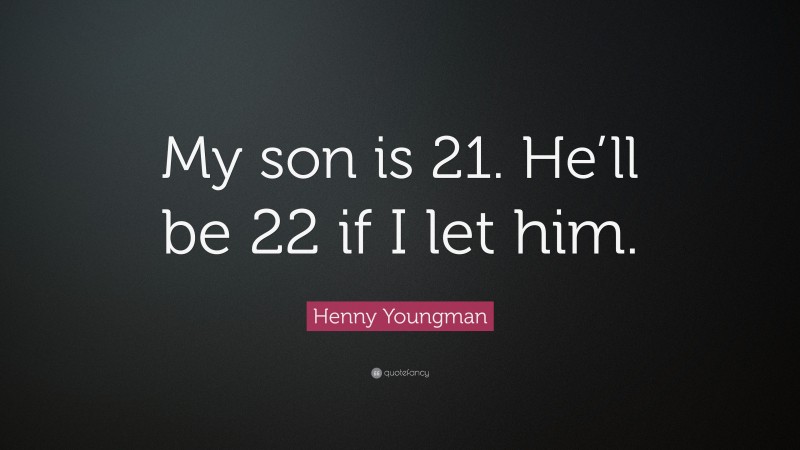 Henny Youngman Quote: “My son is 21. He’ll be 22 if I let him.”