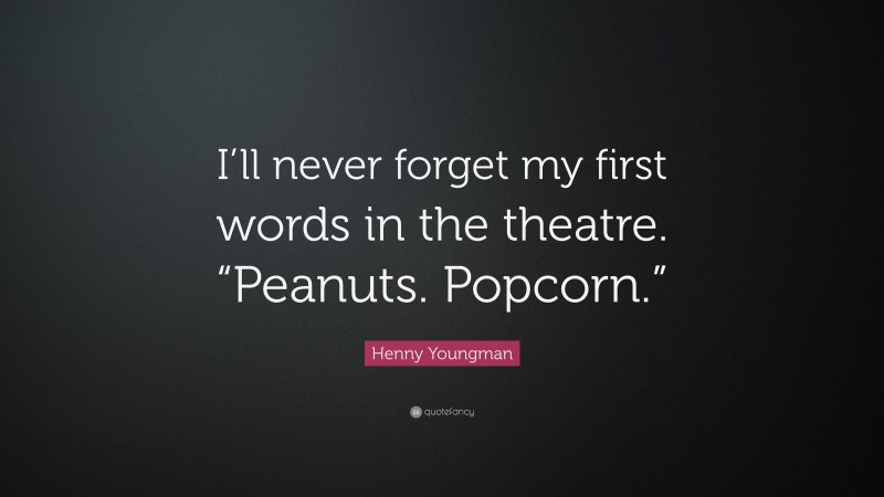 Henny Youngman Quote: “I’ll never forget my first words in the theatre. “Peanuts. Popcorn.””
