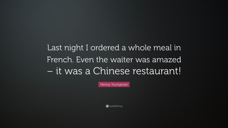 Henny Youngman Quote: “Last night I ordered a whole meal in French. Even the waiter was amazed – it was a Chinese restaurant!”