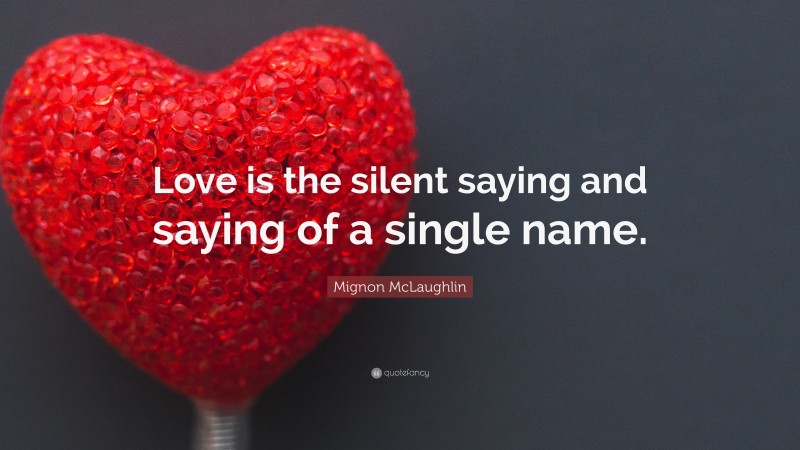 Mignon McLaughlin Quote: “Love is the silent saying and saying of a single name.”