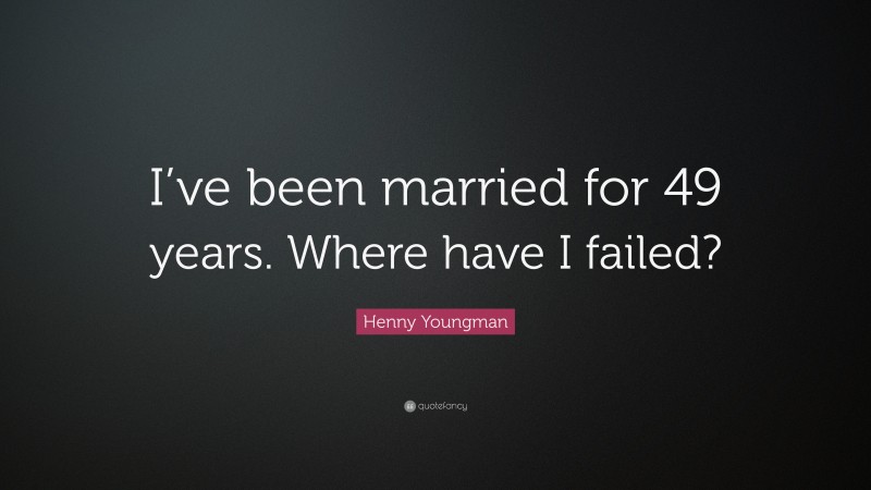 Henny Youngman Quote: “I’ve been married for 49 years. Where have I failed?”