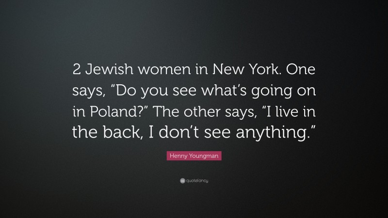 Henny Youngman Quote: “2 Jewish women in New York. One says, “Do you see what’s going on in Poland?” The other says, “I live in the back, I don’t see anything.””