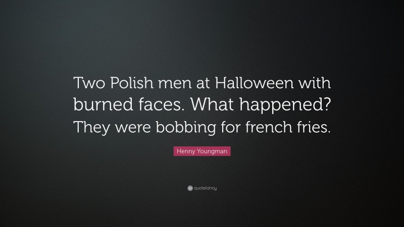 Henny Youngman Quote: “Two Polish men at Halloween with burned faces. What happened? They were bobbing for french fries.”
