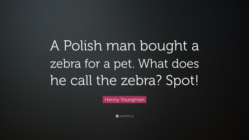 Henny Youngman Quote: “A Polish man bought a zebra for a pet. What does he call the zebra? Spot!”