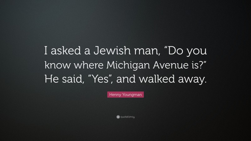 Henny Youngman Quote: “I asked a Jewish man, “Do you know where Michigan Avenue is?” He said, “Yes”, and walked away.”