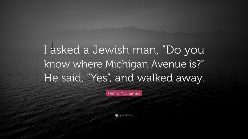 Henny Youngman Quote: “I asked a Jewish man, “Do you know where Michigan Avenue is?” He said, “Yes”, and walked away.”