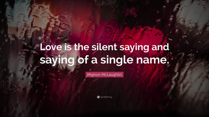 Mignon McLaughlin Quote: “Love is the silent saying and saying of a single name.”