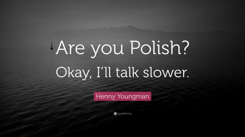 Henny Youngman Quote: “Are you Polish? Okay, I’ll talk slower.”