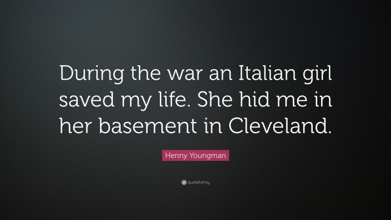 Henny Youngman Quote: “During the war an Italian girl saved my life. She hid me in her basement in Cleveland.”