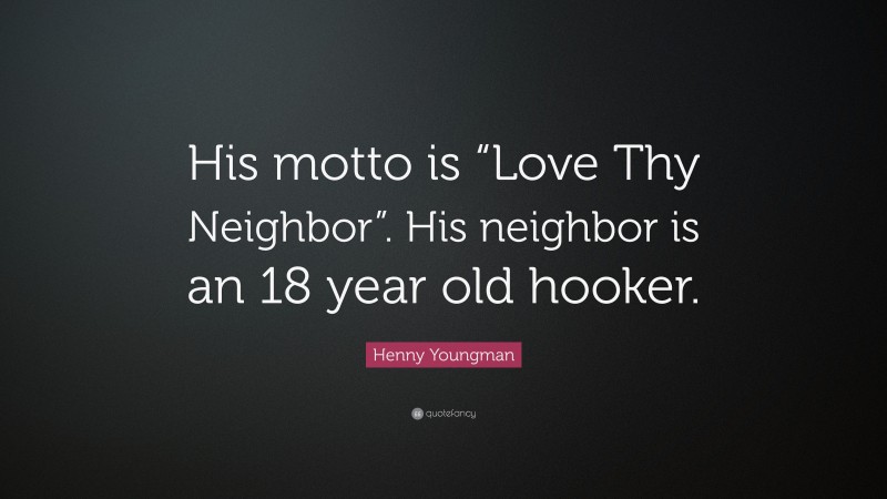 Henny Youngman Quote: “His motto is “Love Thy Neighbor”. His neighbor is an 18 year old hooker.”