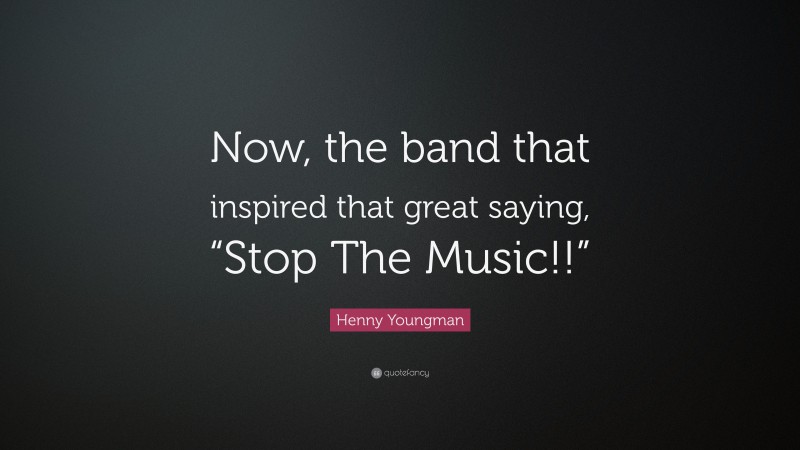 Henny Youngman Quote: “Now, the band that inspired that great saying, “Stop The Music!!””