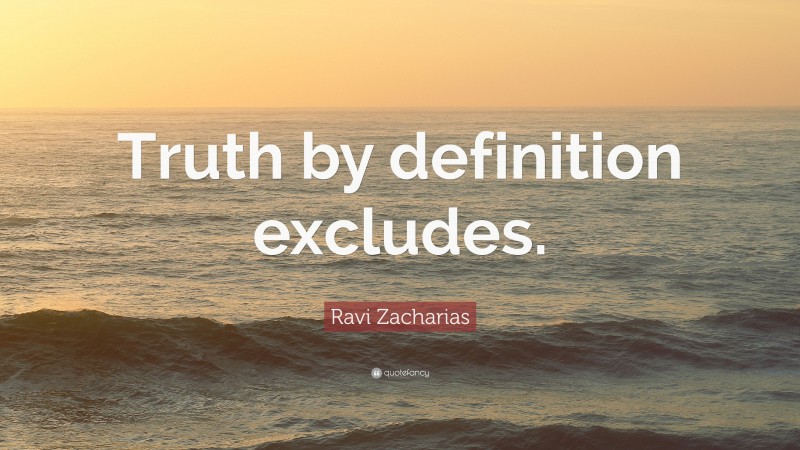 Ravi Zacharias Quote: “Truth by definition excludes.”