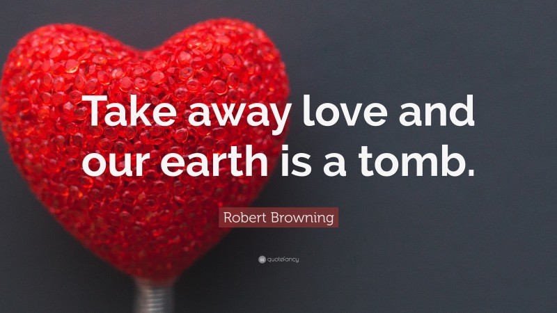 Robert Browning Quote: “Take away love and our earth is a tomb.”