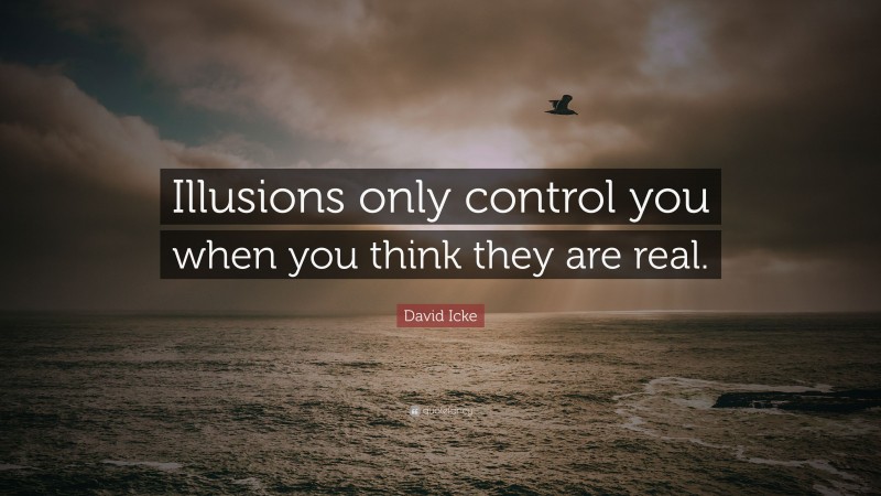 David Icke Quote: “Illusions only control you when you think they are real.”