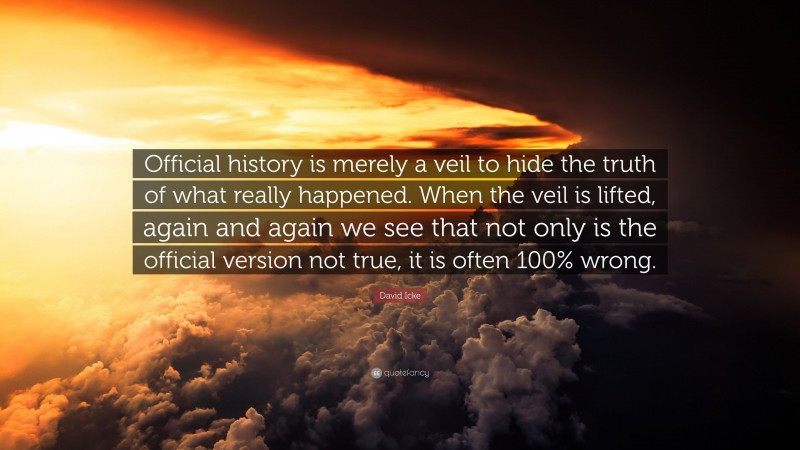 David Icke Quote: “Official history is merely a veil to hide the truth of what really happened. When the veil is lifted, again and again we see that not only is the official version not true, it is often 100% wrong.”