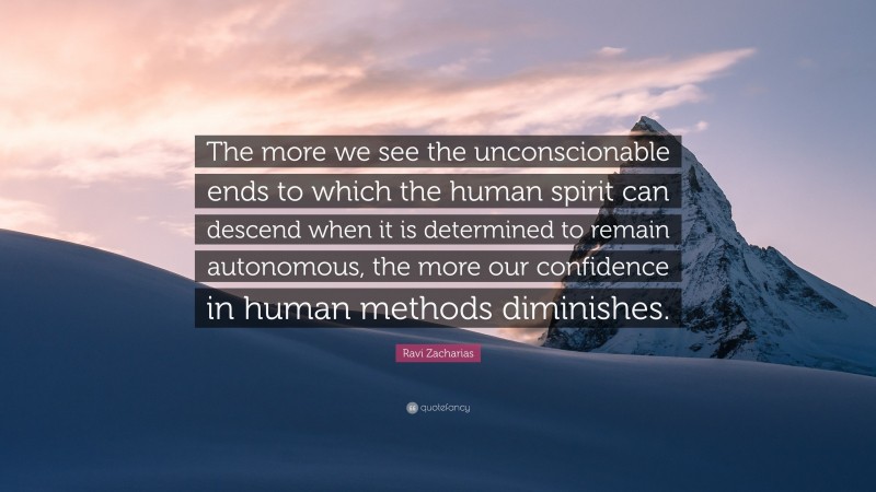 Ravi Zacharias Quote: “The more we see the unconscionable ends to which the human spirit can descend when it is determined to remain autonomous, the more our confidence in human methods diminishes.”