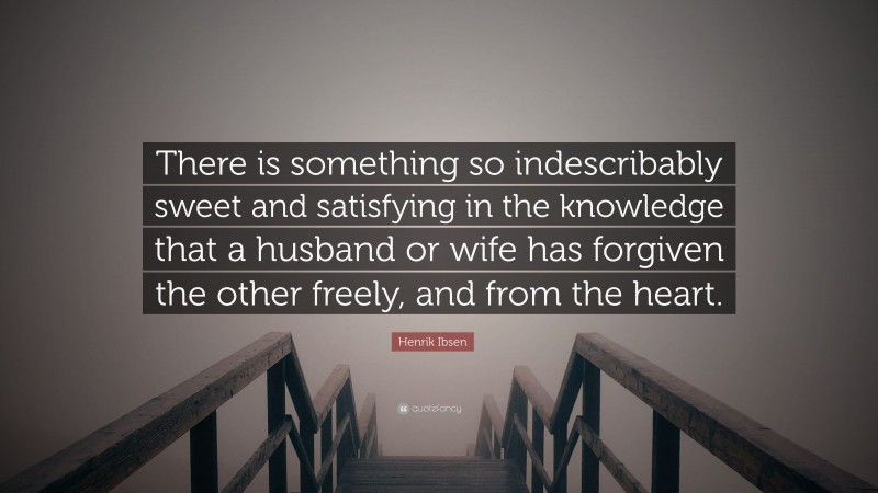 Henrik Ibsen Quote: “There is something so indescribably sweet and satisfying in the knowledge that a husband or wife has forgiven the other freely, and from the heart.”
