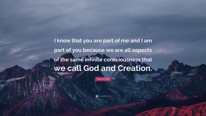 David Icke Quote: “I know that you are part of me and I am part of you because we are all aspects of the same infinite consciousness that we call God and Creation.”
