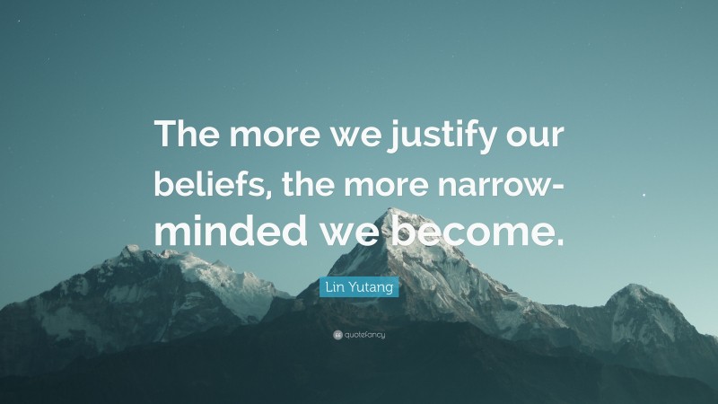 Lin Yutang Quote: “The more we justify our beliefs, the more narrow-minded we become.”