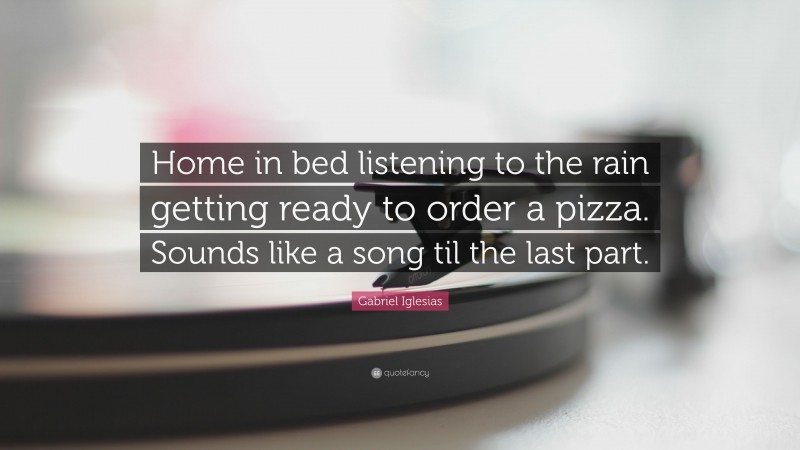 Gabriel Iglesias Quote: “Home in bed listening to the rain getting ready to order a pizza. Sounds like a song til the last part.”