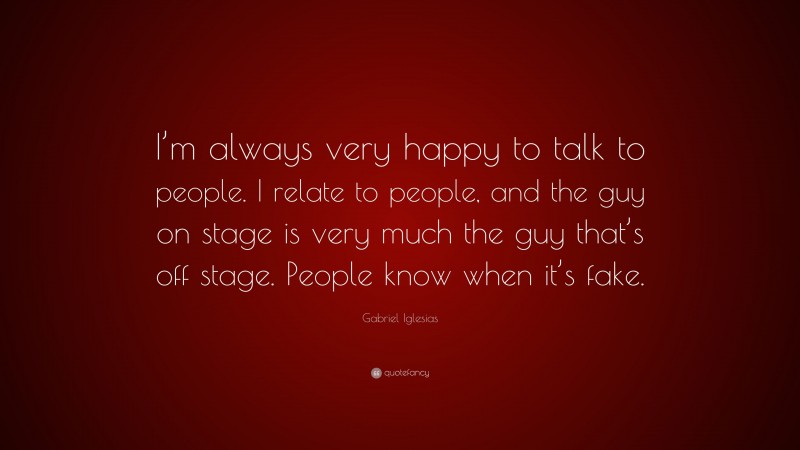 Gabriel Iglesias Quote: “I’m always very happy to talk to people. I relate to people, and the guy on stage is very much the guy that’s off stage. People know when it’s fake.”