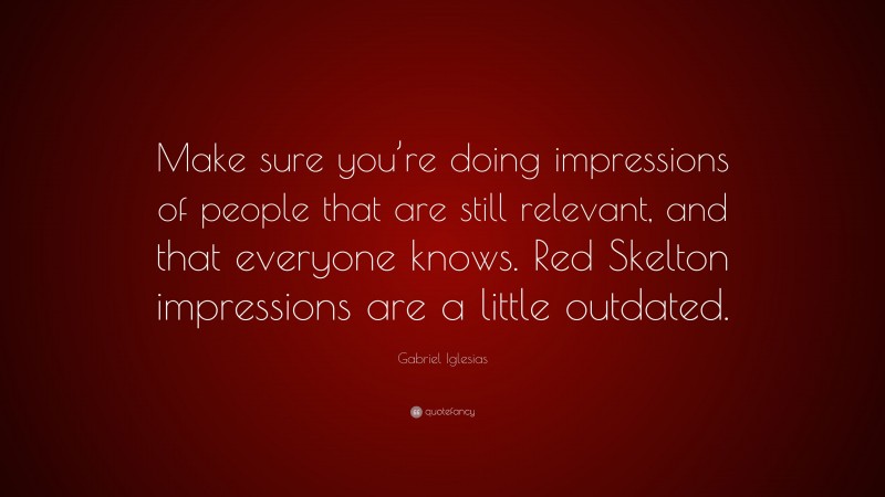Gabriel Iglesias Quote: “Make sure you’re doing impressions of people that are still relevant, and that everyone knows. Red Skelton impressions are a little outdated.”
