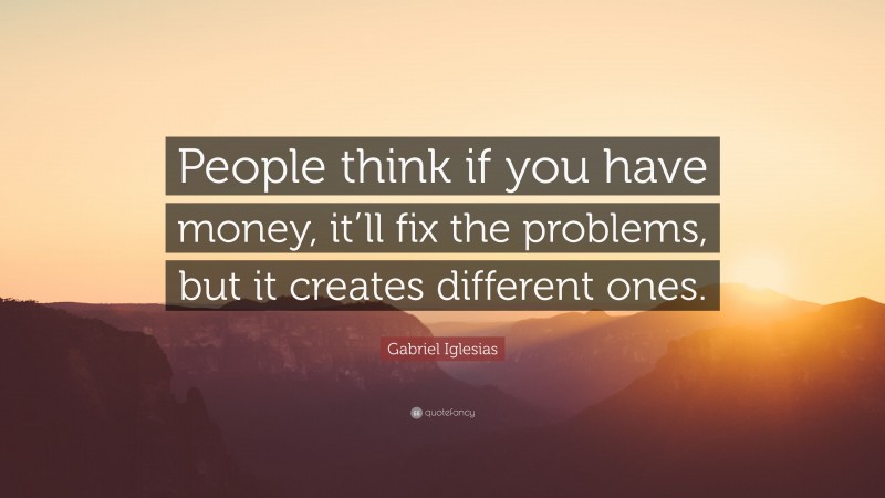 Gabriel Iglesias Quote: “People think if you have money, it’ll fix the problems, but it creates different ones.”