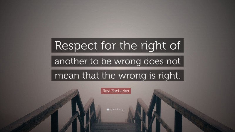 Ravi Zacharias Quote: “Respect for the right of another to be wrong does not mean that the wrong is right.”