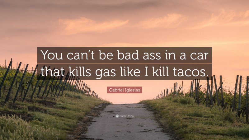 Gabriel Iglesias Quote: “You can’t be bad ass in a car that kills gas like I kill tacos.”