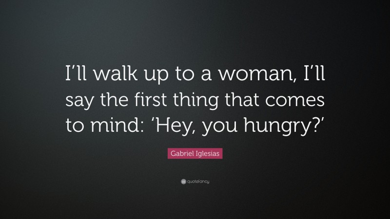 Gabriel Iglesias Quote: “I’ll walk up to a woman, I’ll say the first thing that comes to mind: ‘Hey, you hungry?’”