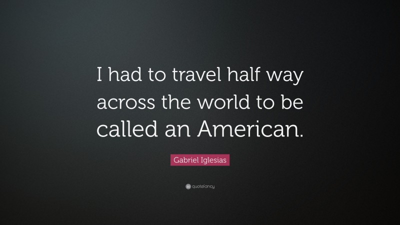 Gabriel Iglesias Quote: “I had to travel half way across the world to be called an American.”