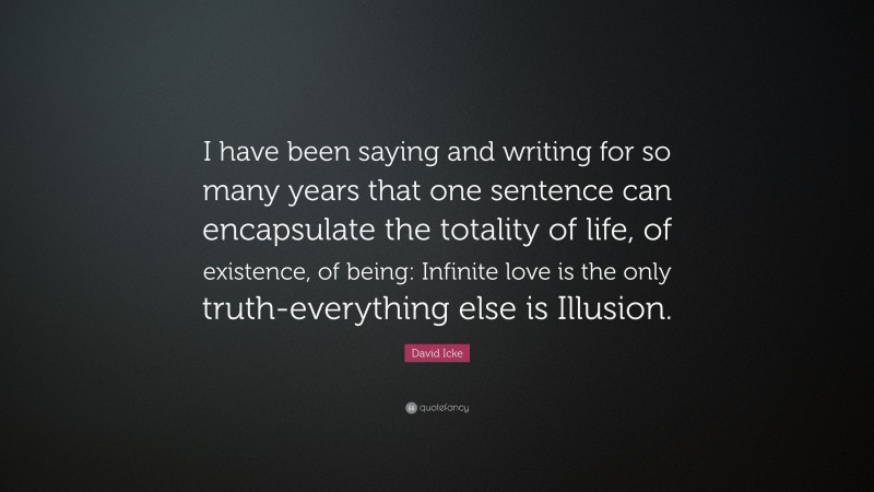 David Icke Quote: “I have been saying and writing for so many years that one sentence can encapsulate the totality of life, of existence, of being: Infinite love is the only truth-everything else is Illusion.”