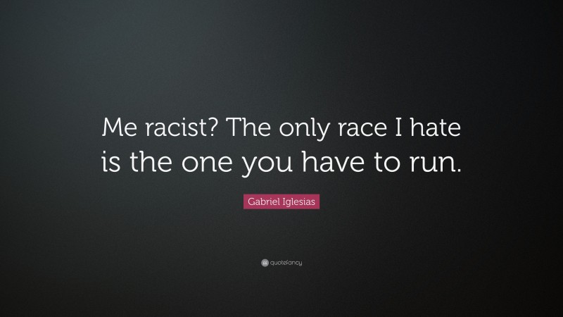 Gabriel Iglesias Quote: “Me racist? The only race I hate is the one you have to run.”